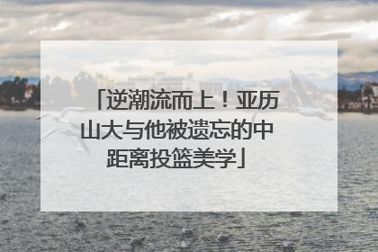 逆潮流而上！亚历山大与他被遗忘的中距离投篮美学