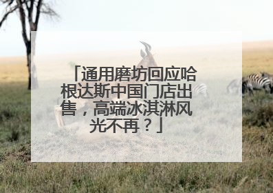 通用磨坊回应哈根达斯中国门店出售，高端冰淇淋风光不再？