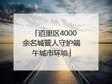 道里区4000余名城管人守护端午城市环境