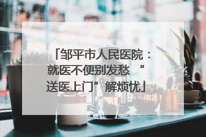 邹平市人民医院：就医不便别发愁 “送医上门”解烦忧