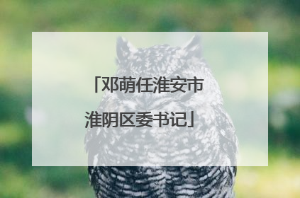 邓萌任淮安市淮阴区委书记