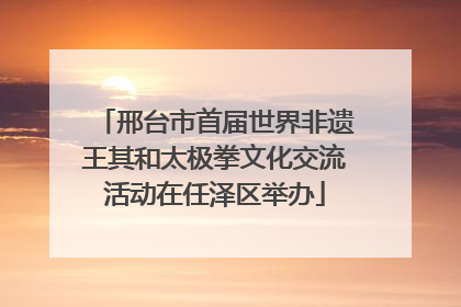 邢台市首届世界非遗王其和太极拳文化交流活动在任泽区举办
