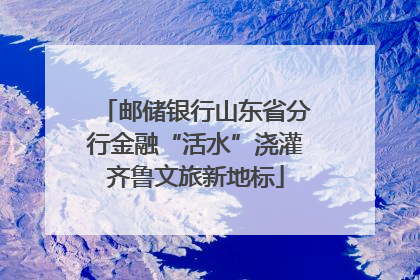 邮储银行山东省分行金融“活水”浇灌齐鲁文旅新地标