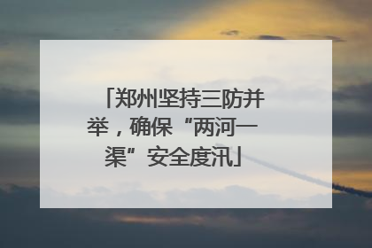 郑州坚持三防并举，确保“两河一渠”安全度汛