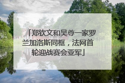 郑钦文和吴尊一家罗兰加洛斯同框，法网首轮迎战赛会亚军
