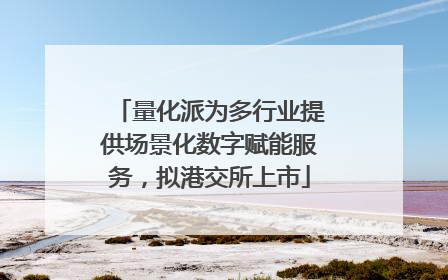 量化派为多行业提供场景化数字赋能服务，拟港交所上市