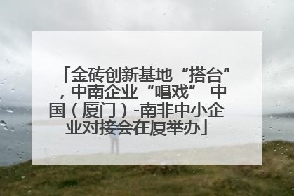 金砖创新基地“搭台”，中南企业“唱戏” 中国（厦门）-南非中小企业对接会在厦举办