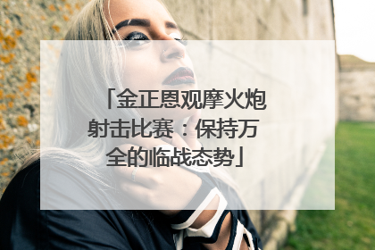 金正恩观摩火炮射击比赛：保持万全的临战态势