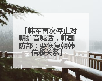 韩军再次停止对朝扩音喊话，韩国防部：要恢复朝韩信赖关系