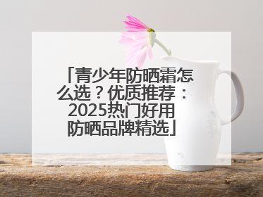 青少年防晒霜怎么选？优质推荐：2025热门好用防晒品牌精选