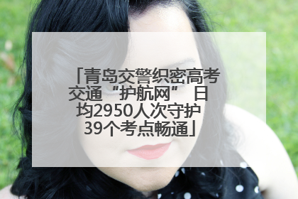 青岛交警织密高考交通“护航网” 日均2950人次守护39个考点畅通