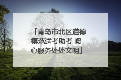 青岛市北区道德模范送考助考 暖心服务处处文明