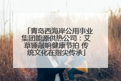 青岛西海岸公用事业集团能源供热公司：艾草锤敲响健康节拍 传统文化在指尖传承