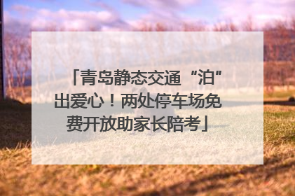 青岛静态交通“泊”出爱心！两处停车场免费开放助家长陪考