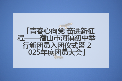 青春心向党 奋进新征程——潜山市河镇初中举行新团员入团仪式暨 2025年度团员大会