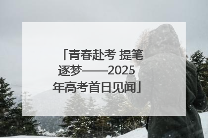 青春赴考 提笔逐梦——2025年高考首日见闻