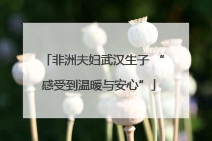 非洲夫妇武汉生子 “感受到温暖与安心”