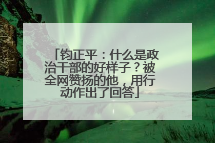 钧正平：什么是政治干部的好样子？被全网赞扬的他，用行动作出了回答