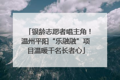 银龄志愿者唱主角！温州平阳“乐融融”项目温暖千名长者心