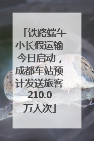 铁路端午小长假运输今日启动，成都车站预计发送旅客210.0万人次