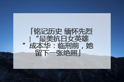 铭记历史 缅怀先烈 ∣“最美抗日女英雄”成本华：临刑前，她留下一张绝照