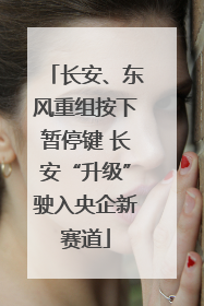 长安、东风重组按下暂停键 长安“升级”驶入央企新赛道