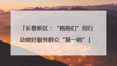 长春新区：“格格们”用行动做好服务群众“第一哨”