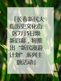 长春新民大街历史文化街区7月5日焕新启幕，将推出“新民漫游计划”系列主题活动