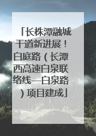 长株潭融城干道新进展！白庭路（长潭西高速白泉联络线—白泉路）项目建成