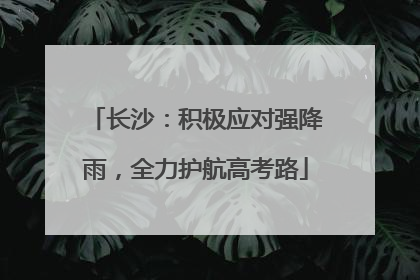 长沙：积极应对强降雨，全力护航高考路