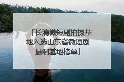 长清微短剧拍摄基地入选山东省微短剧摄制基地榜单