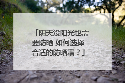 阴天没阳光也需要防晒 如何选择合适的防晒霜？