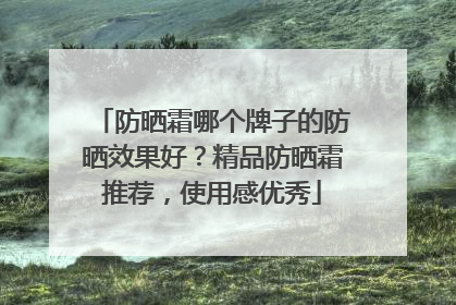 防晒霜哪个牌子的防晒效果好？精品防晒霜推荐，使用感优秀