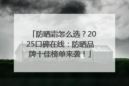 防晒霜怎么选？2025口碑在线：防晒品牌十佳榜单来袭！