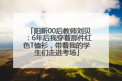 阳新00后教师刘贝：6年后我穿着那件红色T恤衫，带着我的学生们走进考场