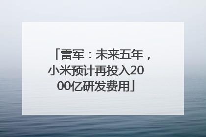雷军：未来五年，小米预计再投入2000亿研发费用