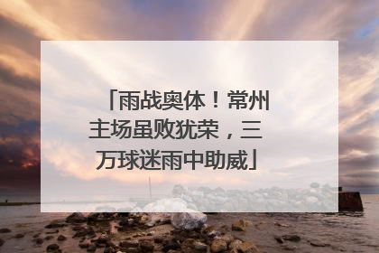 雨战奥体！常州主场虽败犹荣，三万球迷雨中助威