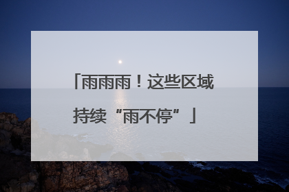 雨雨雨！这些区域持续“雨不停”
