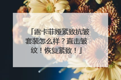露卡菲娅紧致抗皱套装怎么样？直击皱纹！恢复紧致！