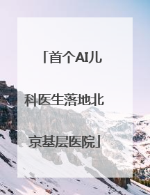 首个AI儿科医生落地北京基层医院