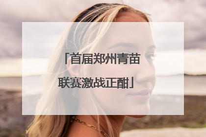 首届郑州青苗联赛激战正酣