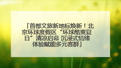 首都文旅新地标焕新！北京环球度假区“环球酷爽夏日”清凉启幕 沉浸式情绪体验赋能多元客群