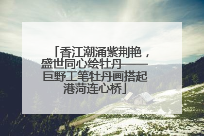 香江潮涌紫荆艳，盛世同心绘牡丹——巨野工笔牡丹画搭起港菏连心桥