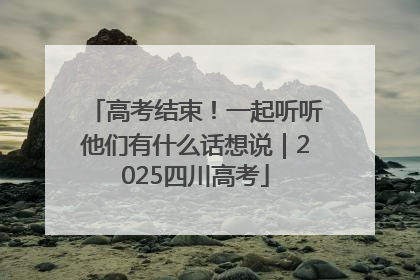高考结束！一起听听他们有什么话想说｜2025四川高考