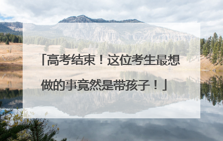 高考结束！这位考生最想做的事竟然是带孩子！