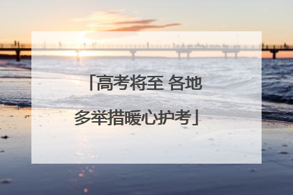 高考将至 各地多举措暖心护考