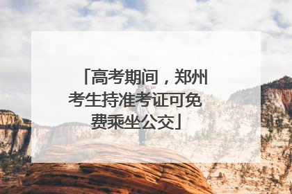 高考期间，郑州考生持准考证可免费乘坐公交