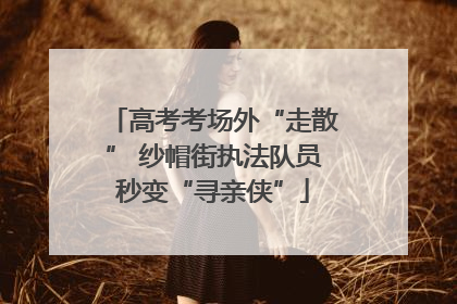 高考考场外“走散” 纱帽街执法队员秒变“寻亲侠”