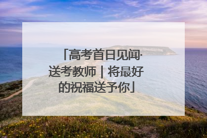 高考首日见闻·送考教师｜将最好的祝福送予你