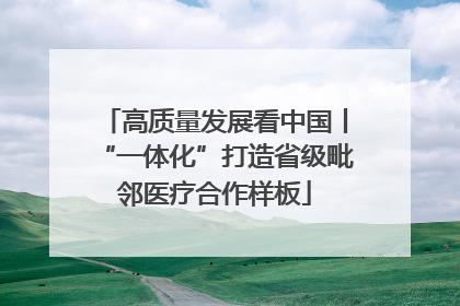 高质量发展看中国丨“一体化”打造省级毗邻医疗合作样板